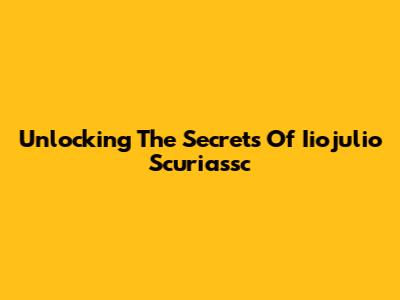 Unlocking The Secrets Of Iiojulio Scuriassc