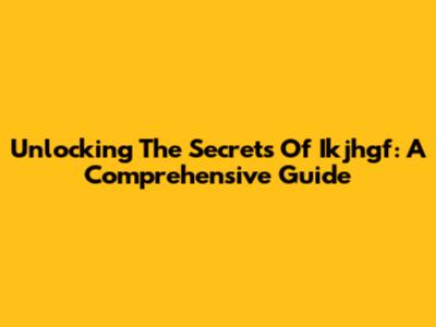 Unlocking The Secrets Of Ikjhgf: A Comprehensive Guide
