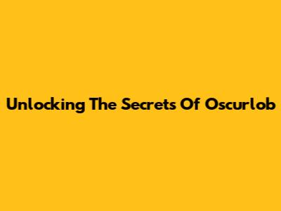 Unlocking The Secrets Of Oscurlob