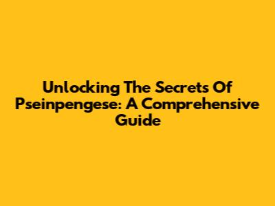 Unlocking The Secrets Of Pseinpengese: A Comprehensive Guide
