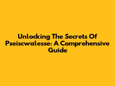 Unlocking The Secrets Of Pseiscwalesse: A Comprehensive Guide