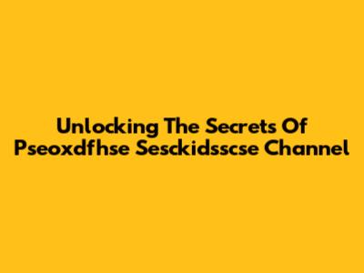 Unlocking The Secrets Of Pseoxdfhse Sesckidsscse Channel