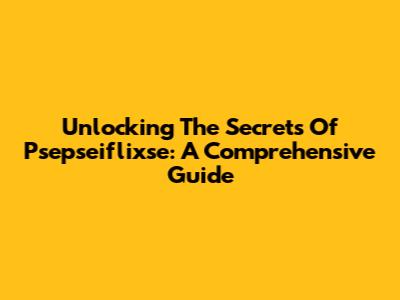 Unlocking The Secrets Of Psepseiflixse: A Comprehensive Guide