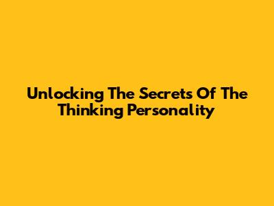 Unlocking The Secrets Of The Thinking Personality