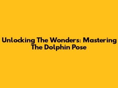 Unlocking The Wonders: Mastering The Dolphin Pose