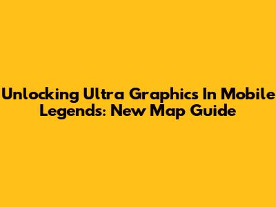 Unlocking Ultra Graphics In Mobile Legends: New Map Guide