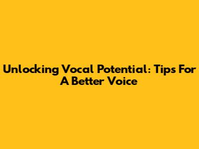 Unlocking Vocal Potential: Tips For A Better Voice