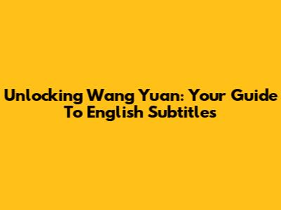 Unlocking Wang Yuan: Your Guide To English Subtitles