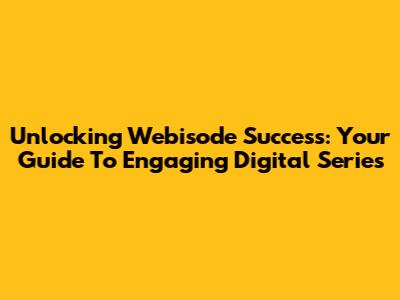 Unlocking Webisode Success: Your Guide To Engaging Digital Series