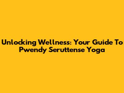 Unlocking Wellness: Your Guide To Pwendy Seruttense Yoga