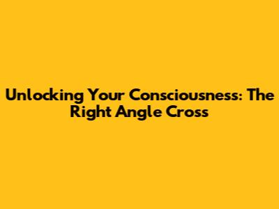 Unlocking Your Consciousness: The Right Angle Cross