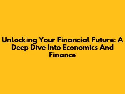 Unlocking Your Financial Future: A Deep Dive Into Economics And Finance