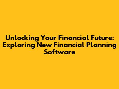 Unlocking Your Financial Future: Exploring New Financial Planning Software