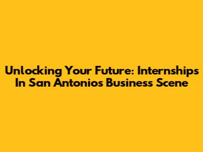 Unlocking Your Future: Internships In San Antonio's Business Scene