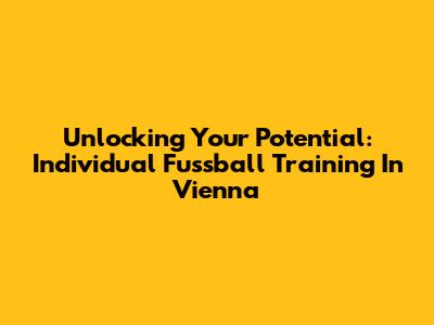 Unlocking Your Potential: Individual Fussball Training In Vienna