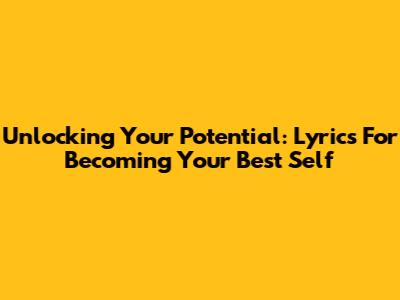 Unlocking Your Potential: Lyrics For Becoming Your Best Self