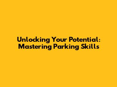 Unlocking Your Potential: Mastering Parking Skills