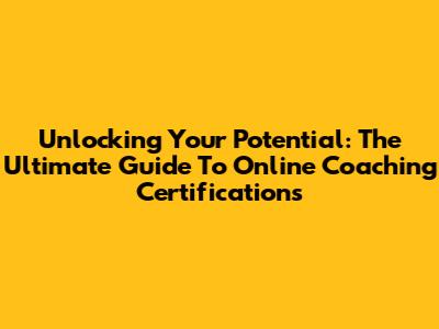 Unlocking Your Potential: The Ultimate Guide To Online Coaching Certifications