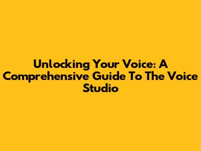 Unlocking Your Voice: A Comprehensive Guide To The Voice Studio