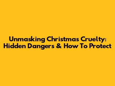 Unmasking Christmas Cruelty: Hidden Dangers & How To Protect