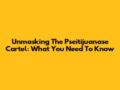 Unmasking The Pseitijuanase Cartel: What You Need To Know