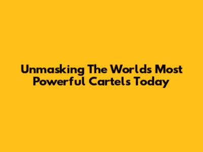 Unmasking The World's Most Powerful Cartels Today