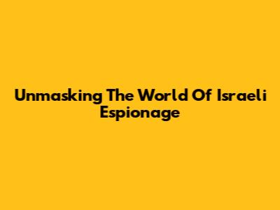 Unmasking The World Of Israeli Espionage
