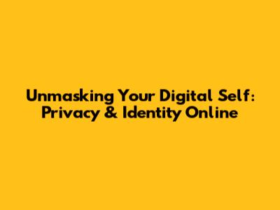 Unmasking Your Digital Self: Privacy & Identity Online