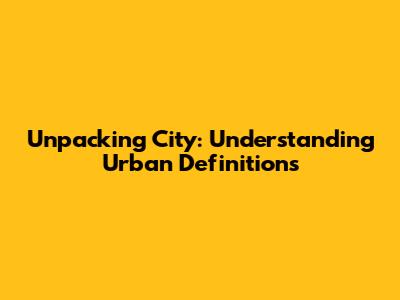 Unpacking 'City': Understanding Urban Definitions