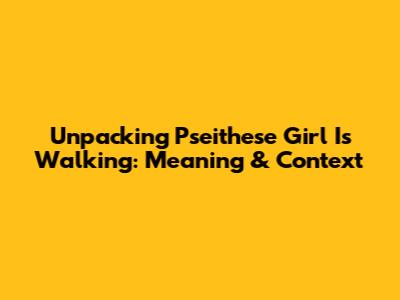 Unpacking 'Pseithese Girl Is Walking': Meaning & Context