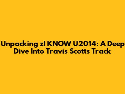Unpacking 'zI KNOW U2014': A Deep Dive Into Travis Scott's Track
