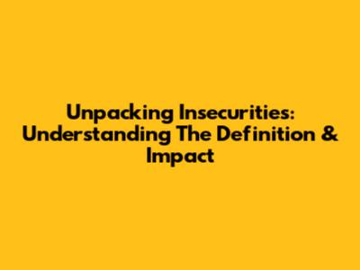 Unpacking Insecurities: Understanding The Definition & Impact