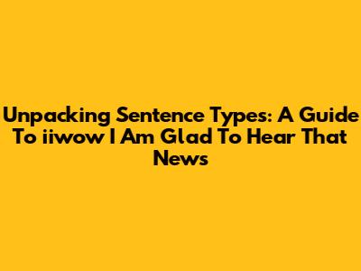 Unpacking Sentence Types: A Guide To "iiwow I Am Glad To Hear That News"