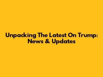 Unpacking The Latest On Trump: News & Updates