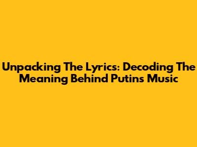 Unpacking The Lyrics: Decoding The Meaning Behind Putin's Music