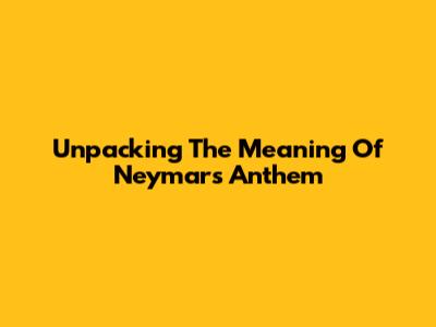 Unpacking The Meaning Of Neymar's Anthem