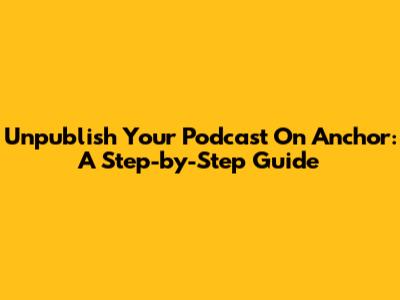 Unpublish Your Podcast On Anchor: A Step-by-Step Guide