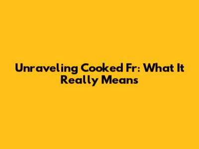 Unraveling 'Cooked Fr': What It Really Means