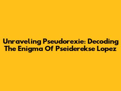Unraveling Pseudorexie: Decoding The Enigma Of Pseiderekse Lopez