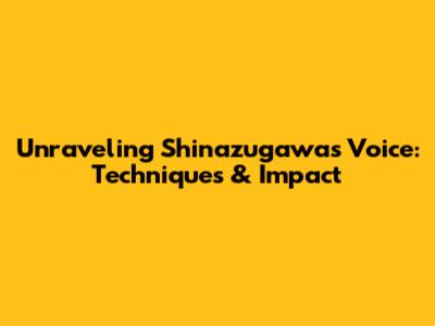 Unraveling Shinazugawa's Voice: Techniques & Impact