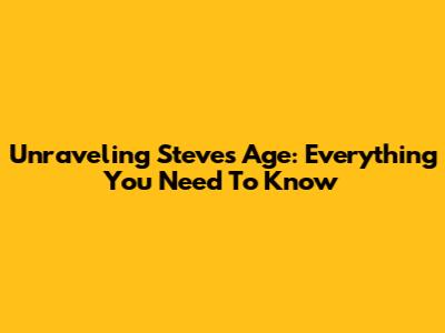 Unraveling Steve's Age: Everything You Need To Know