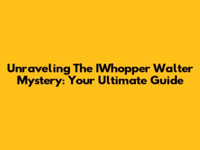 Unraveling The IWhopper Walter Mystery: Your Ultimate Guide