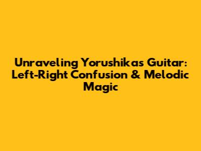 Unraveling Yorushika's Guitar: Left-Right Confusion & Melodic Magic