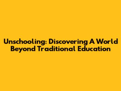 Unschooling: Discovering A World Beyond Traditional Education
