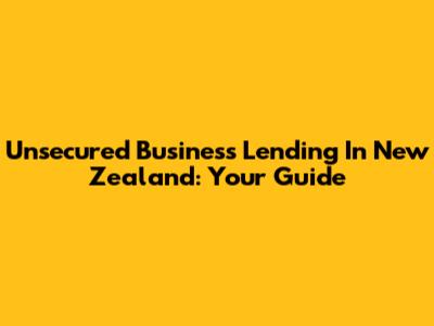 Unsecured Business Lending In New Zealand: Your Guide