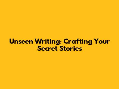 Unseen Writing: Crafting Your Secret Stories