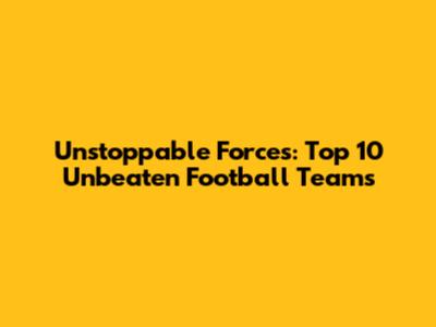 Unstoppable Forces: Top 10 Unbeaten Football Teams