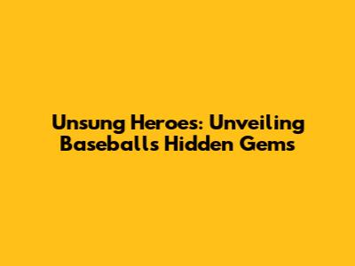 Unsung Heroes: Unveiling Baseball's Hidden Gems
