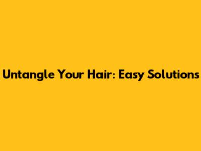 Untangle Your Hair: Easy Solutions