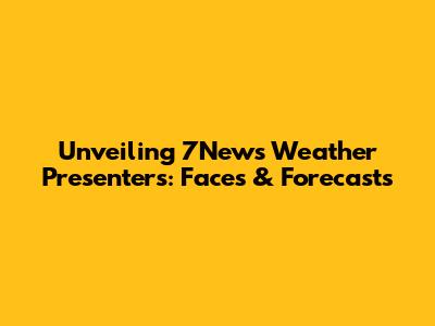 Unveiling 7News Weather Presenters: Faces & Forecasts